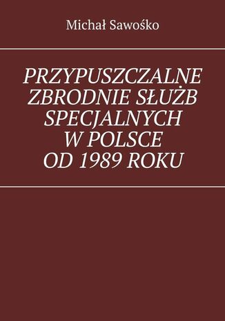 Przypuszczalne zbrodnie służb specjalnych w Polsce od 1989 roku Michał Sawośko - okladka książki