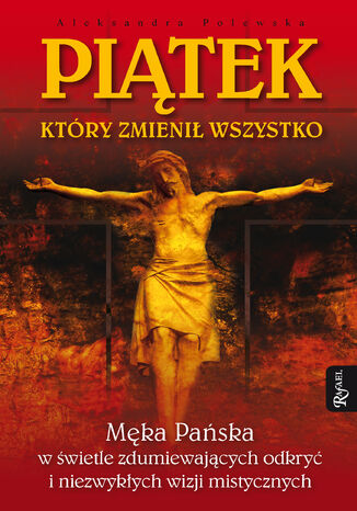 Piatek, który zmienił wszystko. Męka Pańska w świetle zdumiewających odkryć i niezwykłych wizji mistycznych Aleksandra Polewska - okladka książki