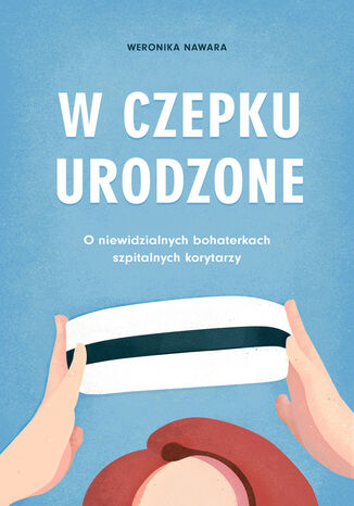 W czepku urodzone. O niewidzialnych bohaterkach szpitalnych korytarzy Nawara Weronika - okladka książki