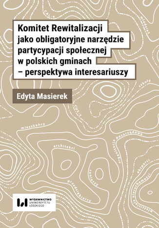 Komitet Rewitalizacji jako obligatoryjne narzędzie partycypacji społecznej w polskich gminach - perspektywa interesariuszy Edyta Masierek - okladka książki