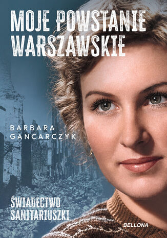 Moje Powstanie Warszawskie. Świadectwo sanitariuszki Barbara Gancarczyk - okladka książki
