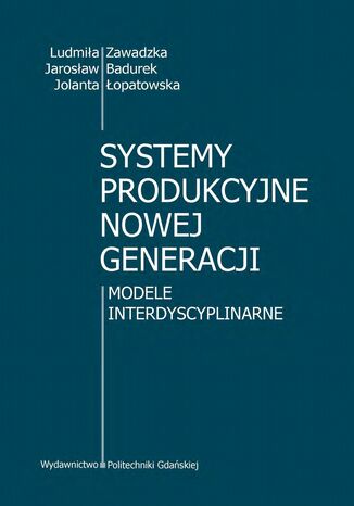 Systemy produkcyjne nowej generacji. Modele interdyscyplinarne Ludmiła Zawadzka, Jarosław Badurek, Jolanta Łopatowska - okladka książki