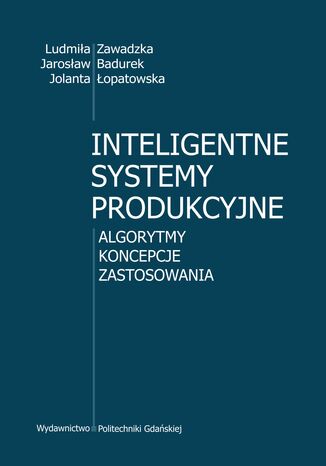 Inteligentne systemy produkcyjne. Algorytmy, koncepcje, zastosowania Ludmiła Zawadzka, Jarosław Badurek, Jolanta Łopatowska - okladka książki