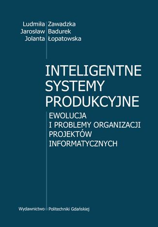 Inteligentne systemy produkcyjne. Ewolucja i problemy organizacji projektów Informatycznych Ludmiła Zawadzka, Jarosław Badurek, Jolanta Łopatowska - okladka książki