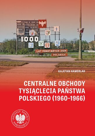 Centralne obchody Tysiąclecia Państwa Polskiego (1960-1966) .W świetle źródeł archiwalnych i wybranych tytułów prasowych Kajetan Hamerlak - okladka książki