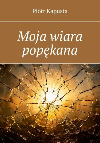 Moja wiara popękana Piotr Kapusta - okladka książki