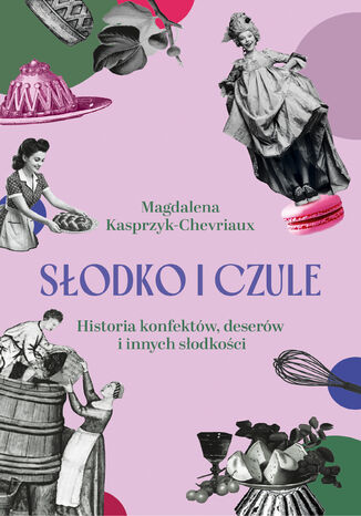 Słodko i czule. Historia konfektów, deserów i innych słodkości Magdalena Kasprzyk-Chevriaux - okladka książki
