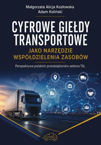 Cyfrowe giełdy transportowe jako narzędzie współdzielenia zasobów. Perspektywa polskich przedsiębiorstw sektora TSL Małgorzata Alicja Kozłowska, Adam Koliński - okladka książki