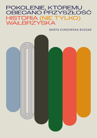 Pokolenie, któremu obiecano przyszłość. Historia (nie tylko) wałbrzyska Marta Kurkowska-Budzan - okladka książki