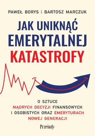 Jak uniknąć emerytalnej katastrofy. O sztuce mądrych decyzji finansowych i osobistych oraz emeryturach nowej generacji Paweł Borys, Bartosz Marczuk - okladka książki