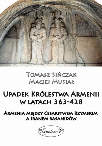 Upadek Królestwa Armenii w latach 363-428. Armenia między Cesarstwem Rzymskim a Iranem Sasanidów Tomasz Sińczak, Maciej Musiał - okladka książki