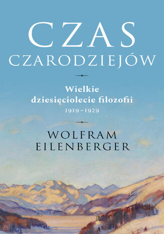 Czas czarodziejów. Wielkie dziesięciolecie filozofii 19191929 Wolfram Eilenberger - okladka książki