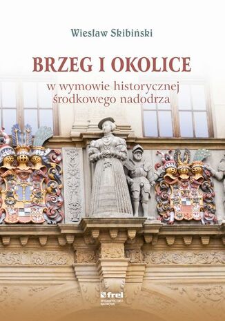 Brzeg i okolice w wymowie historycznej środkowego nadodrza Wiesław Skibiński - okladka książki