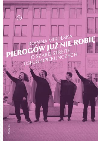 Pierogów już nie robię. O szarej strefie usług opiekuńczych Joanna Mikulska - okladka książki