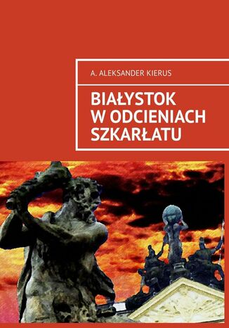 Białystok w odcieniach szkarłatu A. Aleksander Kierus - okladka książki