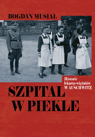 Szpital w piekle. Historia lekarzy-więźniów w Auschwitz Bogdan Musiał - okladka książki