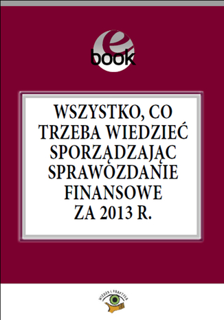 Wszystko, co trzeba wiedzieć sporządzając sprawozdanie finansowe za 2013 rok dr Katarzyna Trzpioła - okladka książki