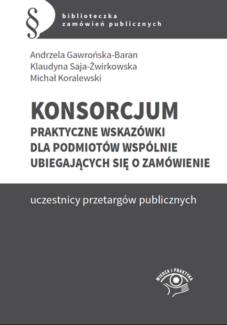 Konsorcjum. Praktyczne wskazówki dla podmiotów wspólnie ubiegających się o zamówienie Andrzela Gawrońska-Baran, Klaudyna Saja-Żwirkowska, Michał Koralewski - okladka książki