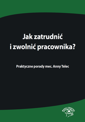 Jak zatrudnić i zwolnić pracownika. Praktyczne porady mec. Anny Telec Praca zbiorowa - okladka książki