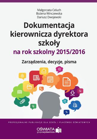 Dokumentacja kierownicza dyrektora szkoły na rok szkolny 2015/2016. Zarządzenia. Decyzje. Pisma Małgorzata Celuch, Dariusz Dwojewski, Agnieszka Rumik, Bożena Winczewska - okladka książki