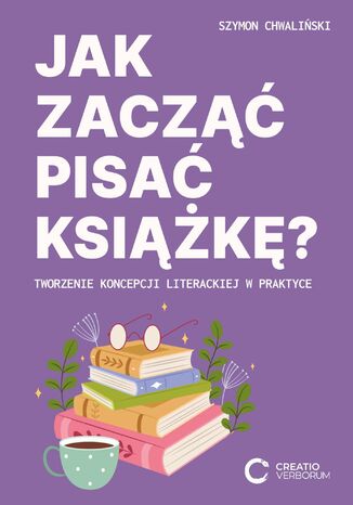 Jak zacząć pisać książkę? Tworzenie koncepcji literackiej w praktyce Szymon Chwaliński - okladka książki