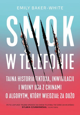 Smok w telefonie. Tajna historia TikToka, inwigilacji i wojny USA z Chinami o algorytm, który wiedział za dużo Emily Baker-White - okladka książki