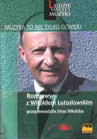 Muzyka to nie tylko dźwięki. Rozmowy z Witoldem Lutosławskim Irina Nikolska - okladka książki