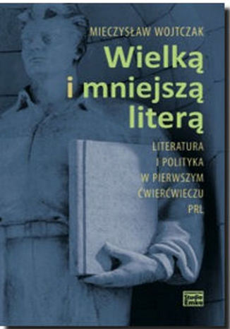 Wielką i mniejszą literą. Literatura i polityka w pierwszym ćwierćwieczu PRL Mieczysław Wojtczak - okladka książki