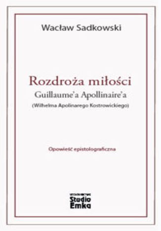 Rozdroża miłości Guillaume'a Apollinaire'a (Wilhelma Apolinarego Kostrowickiego) Wacław Sadkowski - okladka książki