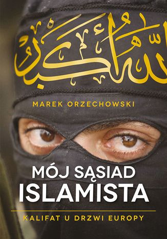 Mój sąsiad islamista. Kalifat u drzwi Europy Marek Orzechowski - okladka książki