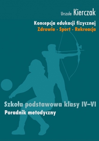 Koncepcja edukacji fizycznej. Zdrowie-Sport-Rekreacja. SZKOŁA PODSTAWOWA KLASY IV - VI Kierczak Urszula - okladka książki