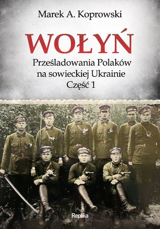 Wołyń. Prześladowania Polaków na sowieckiej Ukrainie. Część 1 Marek A. Koprowski - okladka książki