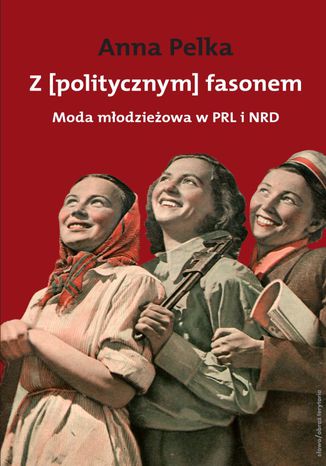 Z politycznym fasonem. Moda młodzieżowa w PRL i NRD Anna Pelka - okladka książki