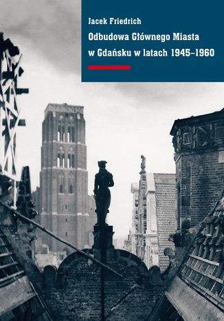 Odbudowa Głównego Miasta w Gdańsku w latach 1945-1960 Jacek Friedrich - okladka książki