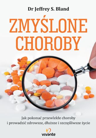 Zmyślone choroby. Jak pokonać przewlekłe choroby i prowadzić zdrowsze, dłuższe i szczęśliwsze życie Dr Jeffrey S. Bland, Mark Hyman - okladka książki