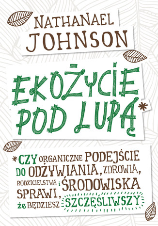 Ekożycie pod lupą. Czy organiczne podejście do odżywiania, zdrowia, rodzicielstwa i środowiska sprawi, że będziesz szczęśliwszy Nathanael Johnson - okladka książki