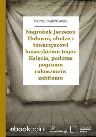 Nagrobek Jerzemu Hołowni, słudze i towarzyszowi husarskiemu tegoż Księcia, podczas pogromu rokoszanów zabitemu Daniel Naborowski - okladka książki