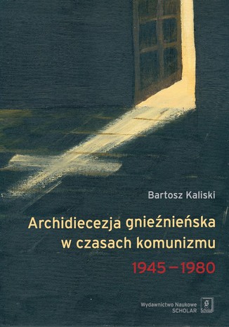 Archidiecezja gnieźnieńska w czasach komunizmu 1945-1980 Bartosz Kaliski - okladka książki