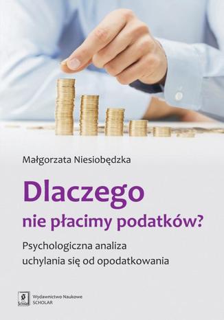 Dlaczego nie płacimy podatków? Psychologiczna analiza uchylania się od opodatkowania Małgorzata Niesiobędzka - okladka książki