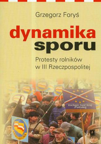 Dynamika sporu. Protesty rolników w III Rzeczpospolitej Grzegorz Foryś - okladka książki