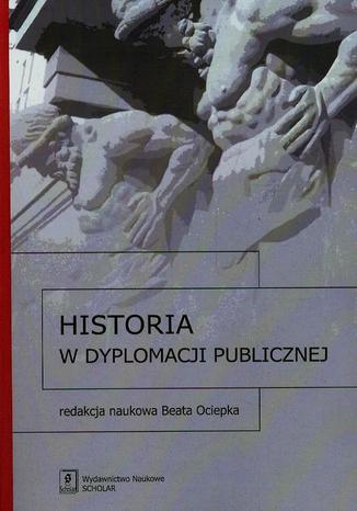 Historia w dyplomacji publicznej Beata Ociepka, Marta Ryniejska-Kiełdanowicz, Justyna Arendarska, Michał Karbowiak, Magdalena Panońko, Martyna Tomiczek-Grzywna, Dobrosława Piotrowicz, Anna Umińska-Woroniecka, Jutta Hutsch, Katarzyna Zalas-Kamińska, Magdalena Ratajczak, Oleksii Polegkyi, Justyna Ziobroń - okladka książki