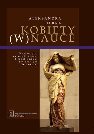 KOBIETY (W) NAUCE. Problem płci we współczesnej filozofii nauki i w praktyce badawczej Aleksandra Derra - okladka książki