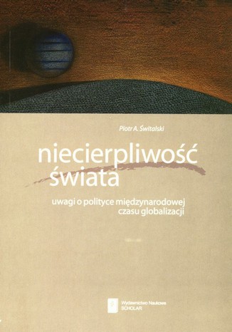 Niecierpliwość świata. Uwagi o polityce międzynarodowej czasu globalizacji Piotr A. Świtalski - okladka książki