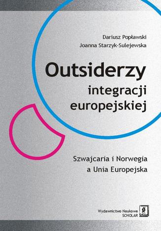 Outsiderzy integracji europejskiej Szwajcaria i Norwegia a Unia Europejska Dariusz Popławski, Joanna Starzyk-Sulejewska - okladka książki