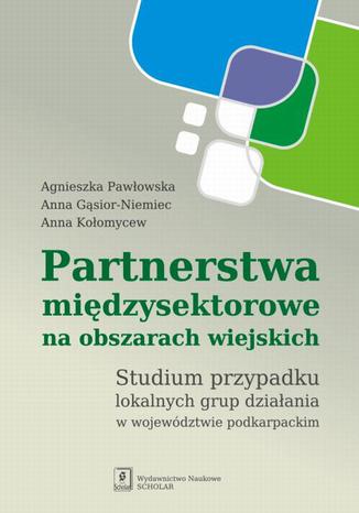 Partnerstwa międzysektorowe na obszarach wiejskich. Studium przypadku lokalnych grup działania w województwie podkarpackim Agnieszka Pawłowska, Anna Gąsior-Niemiec, Anna Kołomycew - okladka książki