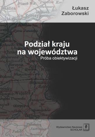 Podział kraju na województwa. Próba obiektywizacji Łukasz Zaborowski - okladka książki