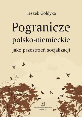 Pogranicze polsko-niemieckie jako przestrzeń socjalizacji Leszek Gołdyka - okladka książki