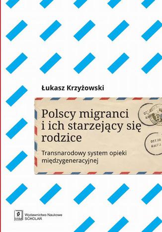 Polscy migranci i ich starzejący się rodzice. Transnarodowy system opieki międzygeneracyjnej Łukasz Krzyżowski - okladka książki