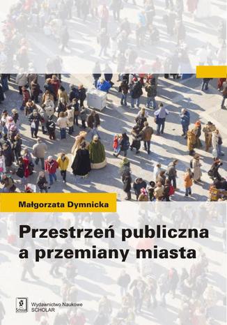 Przestrzeń publiczna a przemiany miasta Małgorzata Dymnicka - okladka książki