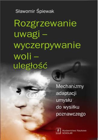 Rozgrzewanie uwagi - wyczerpywanie woli - uległość. Mechanizmy adaptacji umysłu do wysiłku poznawczego Sławomir Śpiewak - okladka książki